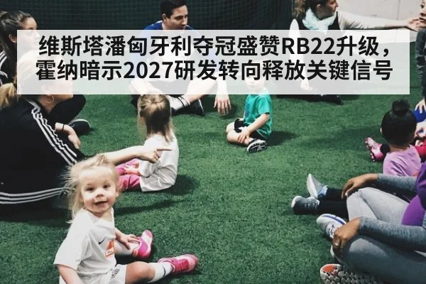 维斯塔潘匈牙利夺冠盛赞RB22升级，霍纳暗示2027研发转向释放关键信号