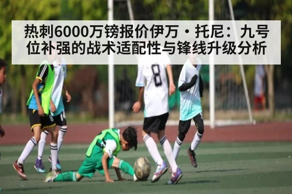 热刺6000万镑报价伊万·托尼:九号位补强的战术适配性与锋线升级分析