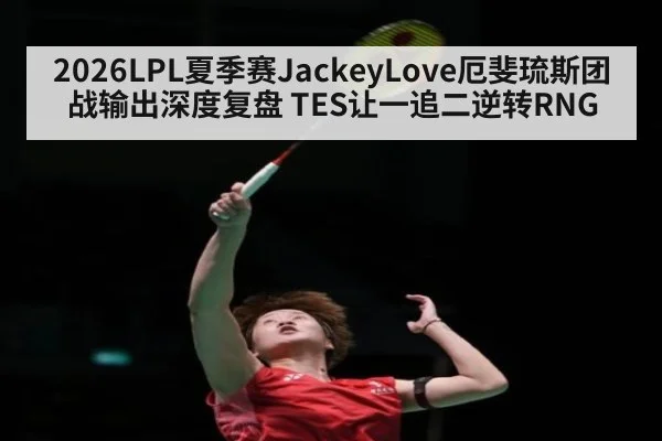 2026LPL夏季赛JackeyLove厄斐琉斯团战输出深度复盘 TES让一追二逆转RNG
