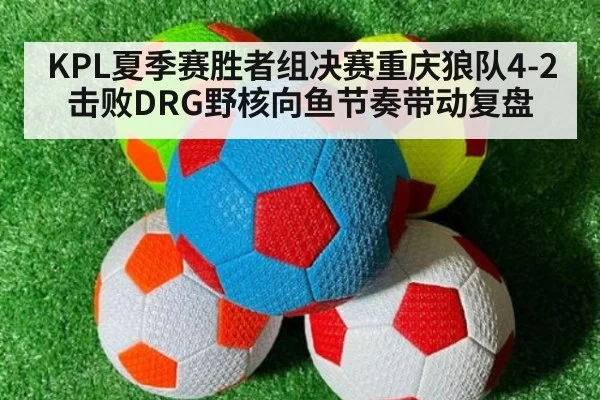 KPL夏季赛胜者组决赛重庆狼队4-2击败DRG野核向鱼节奏带动复盘