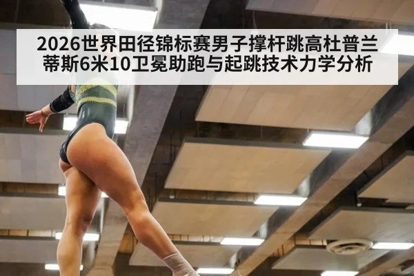 2026世界田径锦标赛男子撑杆跳高杜普兰蒂斯6米10卫冕助跑与起跳技术力学分析