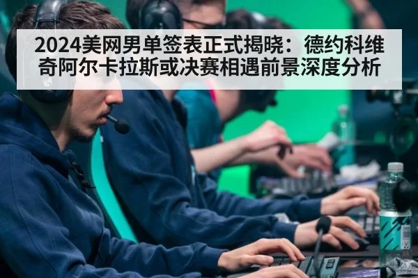 2024美网男单签表正式揭晓:德约科维奇阿尔卡拉斯或决赛相遇前景深度分析