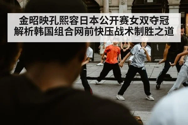 金昭映孔熙容日本公开赛女双夺冠 解析韩国组合网前快压战术制胜之道
