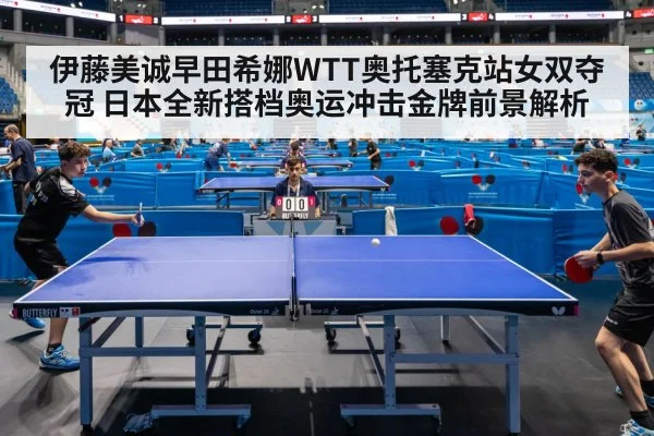 伊藤美诚早田希娜WTT奥托塞克站女双夺冠 日本全新搭档奥运冲击金牌前景解析